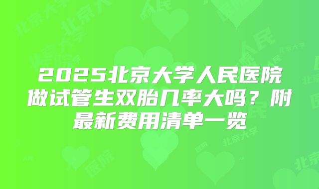 2025北京大学人民医院做试管生双胎几率大吗？附最新费用清单一览