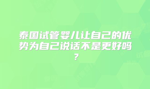 泰国试管婴儿让自己的优势为自己说话不是更好吗?