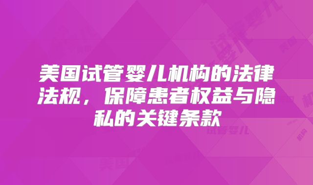 美国试管婴儿机构的法律法规,保障患者权益与隐私的关键条款
