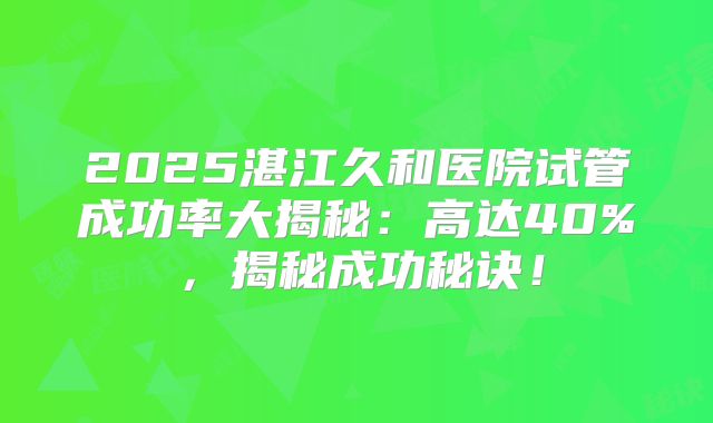 2025湛江久和医院试管成功率大揭秘：高达40%，揭秘成功秘诀！