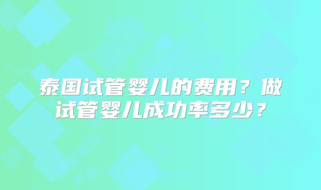 泰国试管婴儿的费用？做试管婴儿成功率多少？