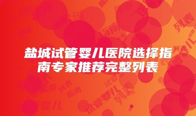 盐城试管婴儿医院选择指南专家推荐完整列表
