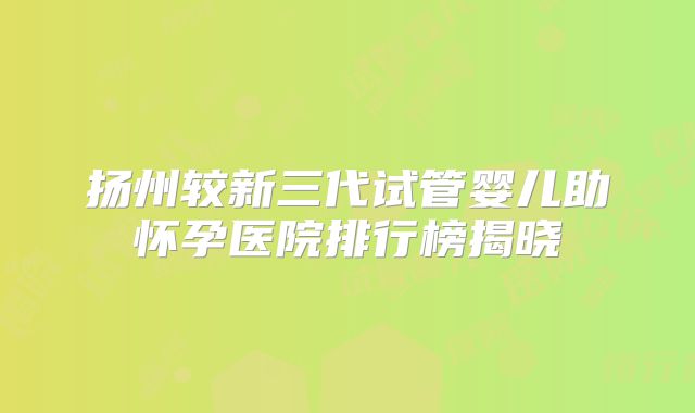 扬州较新三代试管婴儿助怀孕医院排行榜揭晓