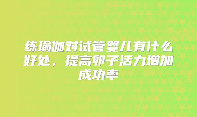 练瑜伽对试管婴儿有什么好处，提高卵子活力增加成功率