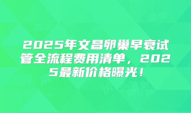 2025年文昌卵巢早衰试管全流程费用清单，2025最新价格曝光！