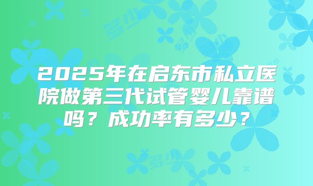 2025年在启东市私立医院做第三代试管婴儿靠谱吗？成功率有多少？