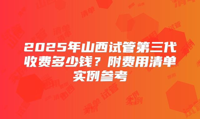 2025年山西试管第三代收费多少钱?附费用清单实例参考