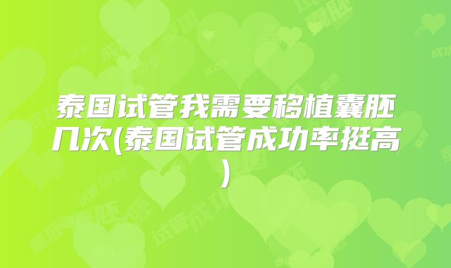 泰国试管我需要移植囊胚几次(泰国试管成功率挺高)