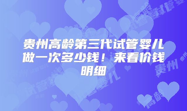 贵州高龄第三代试管婴儿做一次多少钱！来看价钱明细