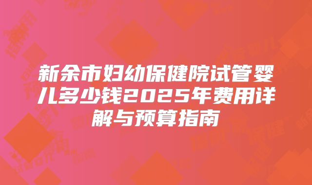 新余市妇幼保健院试管婴儿多少钱2025年费用详解与预算指南