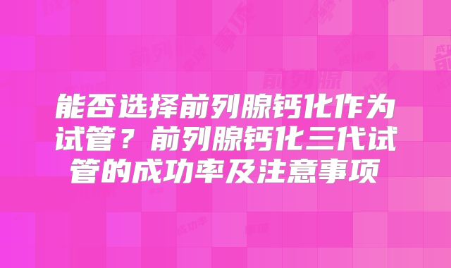 能否选择前列腺钙化作为试管?前列腺钙化三代试管的成功率及注意事项