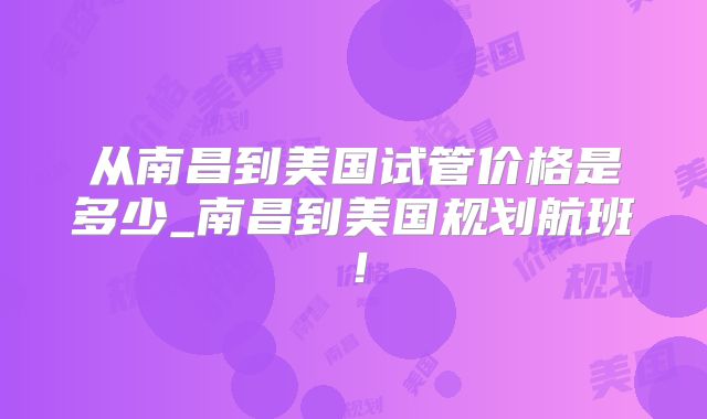 从南昌到美国试管价格是多少_南昌到美国规划航班!