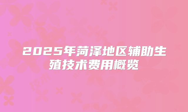 2025年菏泽地区辅助生殖技术费用概览