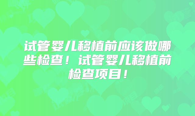 试管婴儿移植前应该做哪些检查!试管婴儿移植前检查项目!