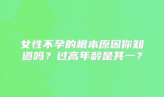 女性不孕的根本原因你知道吗?过高年龄是其一?