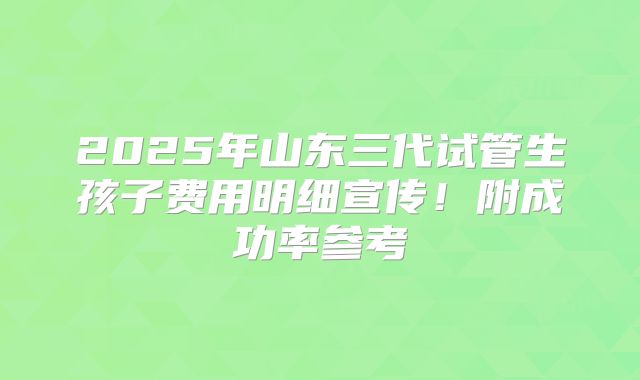 2025年山东三代试管生孩子费用明细宣传!附成功率参考