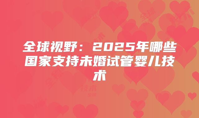 全球视野:2025年哪些国家支持未婚试管婴儿技术