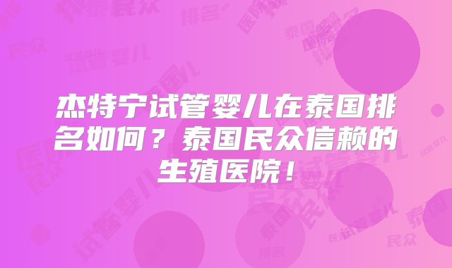 杰特宁试管婴儿在泰国排名如何?泰国民众信赖的生殖医院!
