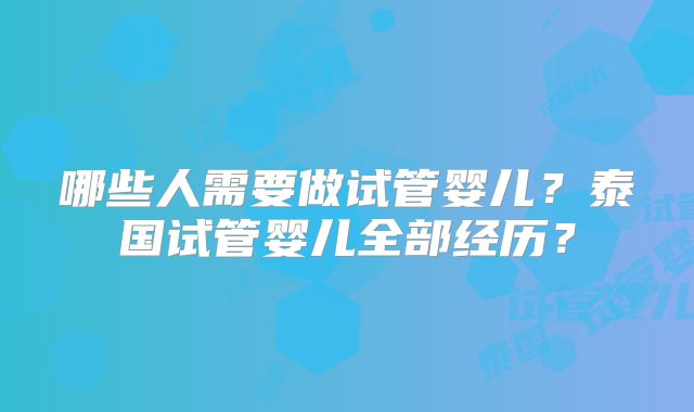 哪些人需要做试管婴儿？泰国试管婴儿全部经历？
