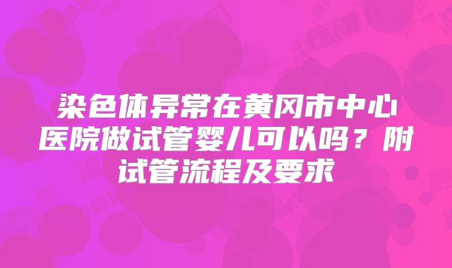 染色体异常在黄冈市中心医院做试管婴儿可以吗?附试管流程及要求
