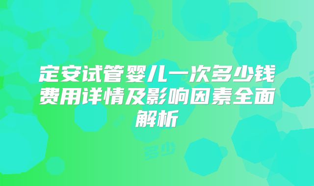定安试管婴儿一次多少钱费用详情及影响因素全面解析