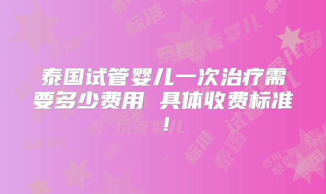 泰国试管婴儿一次治疗需要多少费用 具体收费标准!