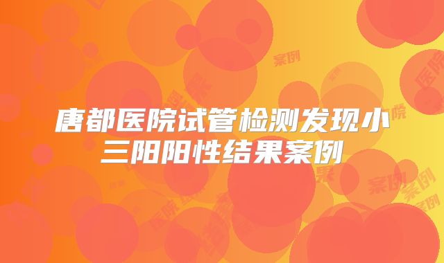 唐都医院试管检测发现小三阳阳性结果案例