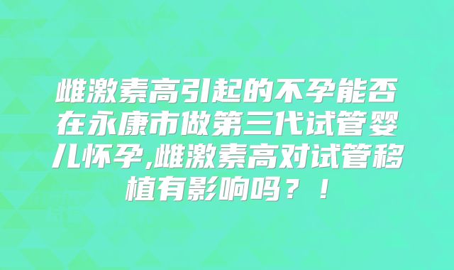 雌激素高引起的不孕能否在永康市做第三代试管婴儿怀孕,雌激素高对试管移植有影响吗?!