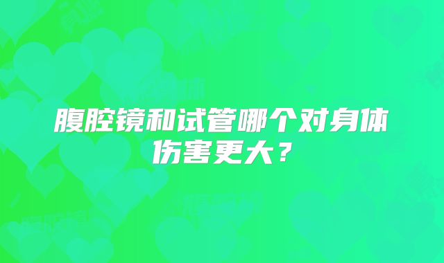 腹腔镜和试管哪个对身体伤害更大?