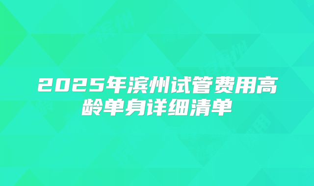 2025年滨州试管费用高龄单身详细清单