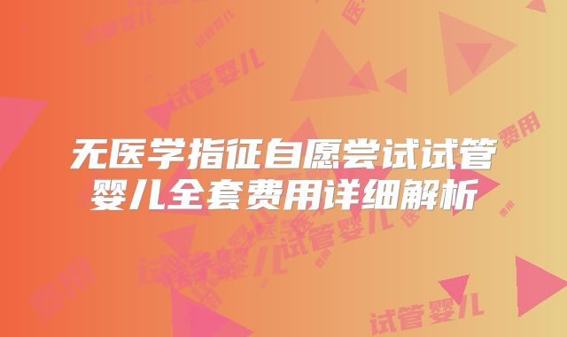 无医学指征自愿尝试试管婴儿全套费用详细解析