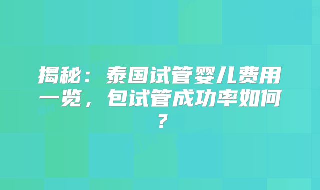 揭秘：泰国试管婴儿费用一览，包试管成功率如何？