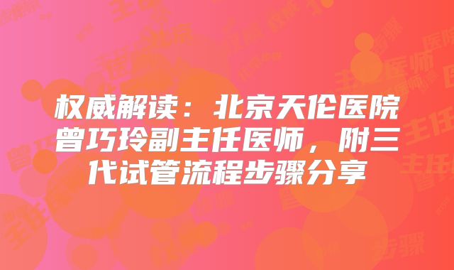 权威解读:北京天伦医院曾巧玲副主任医师,附三代试管流程步骤分享
