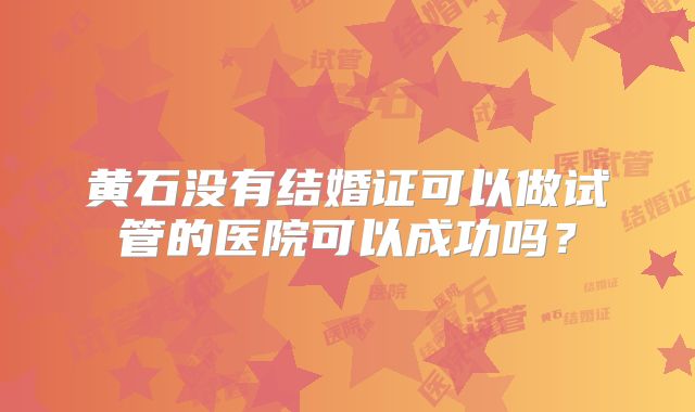 黄石没有结婚证可以做试管的医院可以成功吗?
