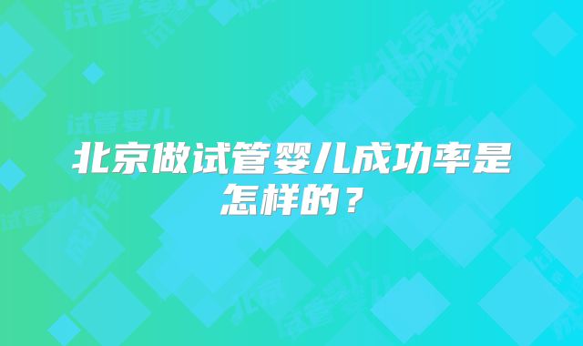 北京做试管婴儿成功率是怎样的?