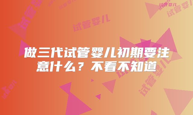 做三代试管婴儿初期要注意什么?不看不知道