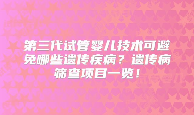 第三代试管婴儿技术可避免哪些遗传疾病?遗传病筛查项目一览!