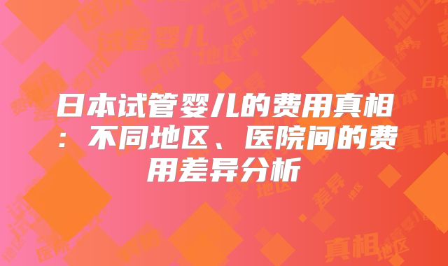 日本试管婴儿的费用真相:不同地区、医院间的费用差异分析