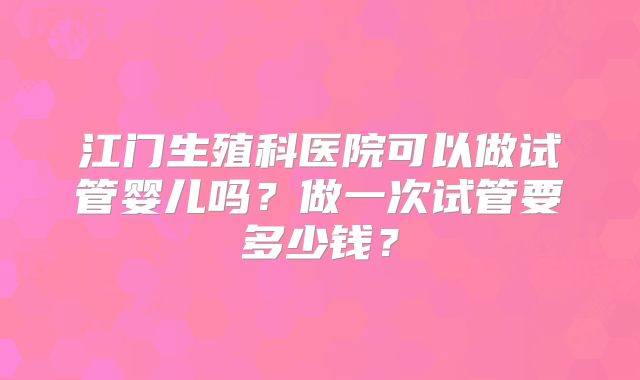 江门生殖科医院可以做试管婴儿吗?做一次试管要多少钱?