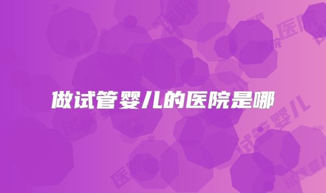 做试管婴儿的医院是哪