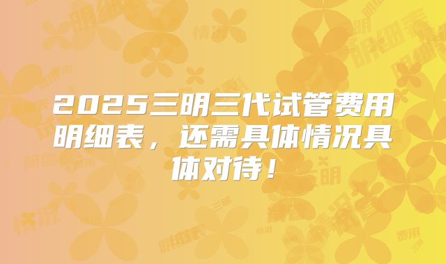 2025三明三代试管费用明细表,还需具体情况具体对待!
