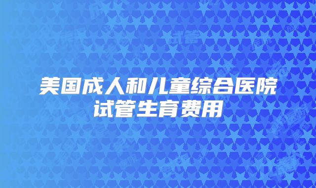 美国成人和儿童综合医院试管生育费用