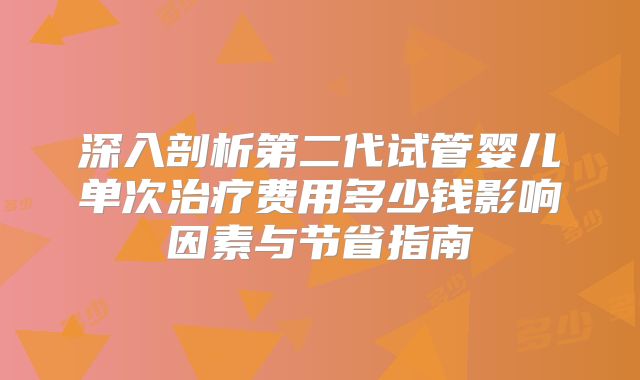 深入剖析第二代试管婴儿单次治疗费用多少钱影响因素与节省指南
