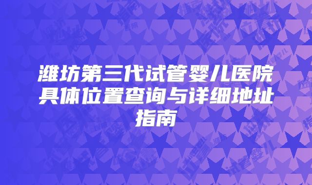 潍坊第三代试管婴儿医院具体位置查询与详细地址指南