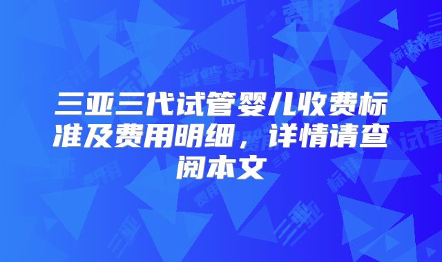 三亚三代试管婴儿收费标准及费用明细,详情请查阅本文