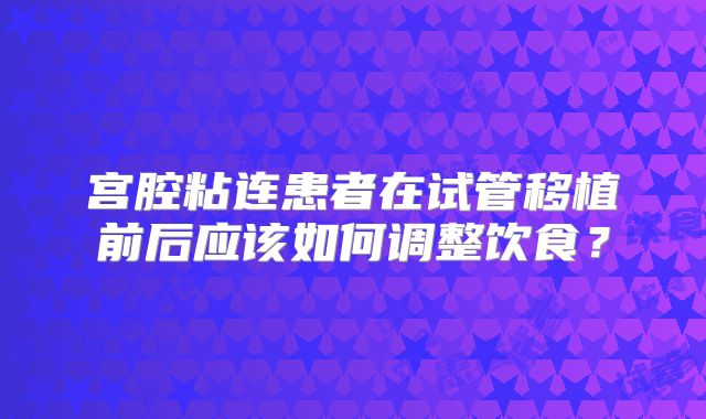 宫腔粘连患者在试管移植前后应该如何调整饮食?