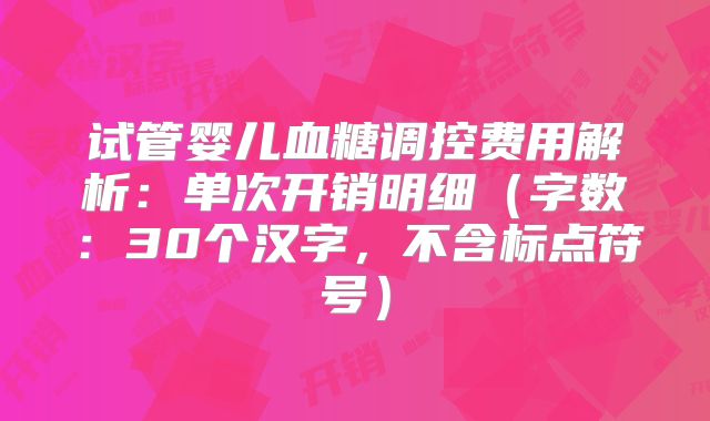 试管婴儿血糖调控费用解析:单次开销明细(字数:30个汉字,不含标点符号)