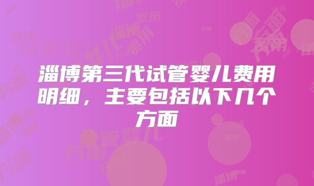 淄博第三代试管婴儿费用明细,主要包括以下几个方面
