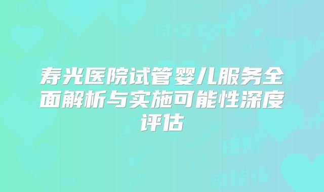 寿光医院试管婴儿服务全面解析与实施可能性深度评估