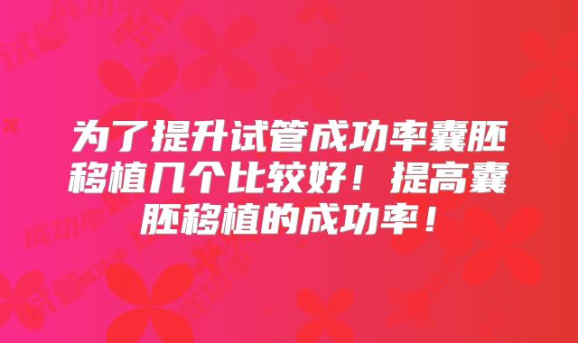 为了提升试管成功率囊胚移植几个比较好!提高囊胚移植的成功率!